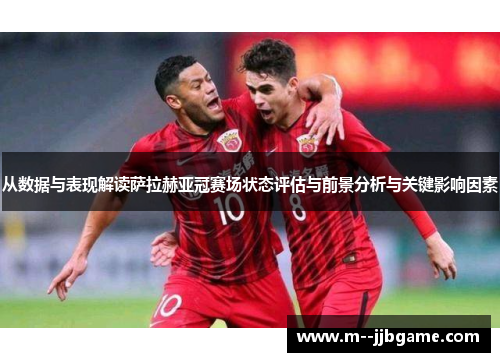 从数据与表现解读萨拉赫亚冠赛场状态评估与前景分析与关键影响因素