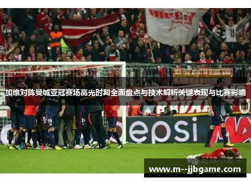 加维对阵曼城亚冠赛场高光时刻全面盘点与技术解析关键表现与比赛影响
