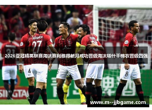 2026亚冠精英联赛淘汰赛利雅得新月成功晋级淘汰塔什干棉农晋级四强