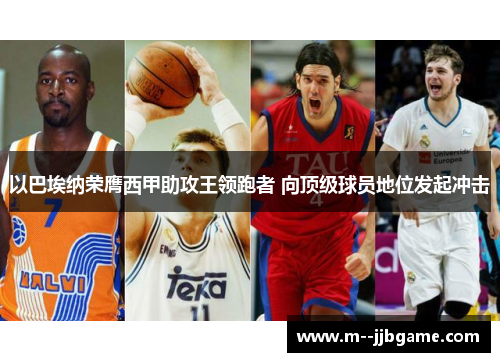 以巴埃纳荣膺西甲助攻王领跑者 向顶级球员地位发起冲击 以巴埃纳荣膺西甲助攻王领跑者 向顶级球员地位发起冲击