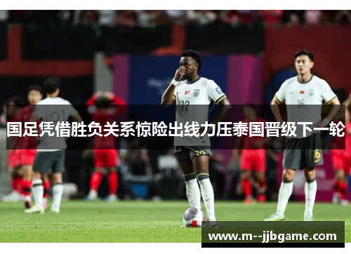 国足凭借胜负关系惊险出线力压泰国晋级下一轮 国足凭借胜负关系惊险出线力压泰国晋级下一轮