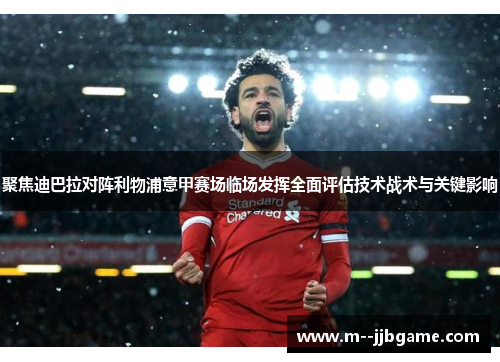 聚焦迪巴拉对阵利物浦意甲赛场临场发挥全面评估技术战术与关键影响