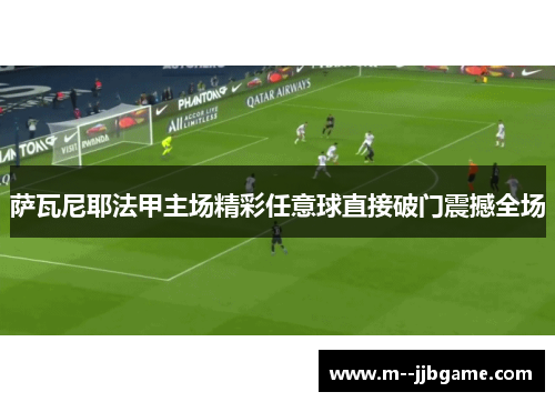 萨瓦尼耶法甲主场精彩任意球直接破门震撼全场