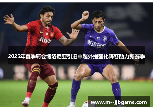 2025年夏季转会博洛尼亚引进中超外援强化阵容助力新赛季 2025年夏季转会博洛尼亚引进中超外援强化阵容助力新赛季