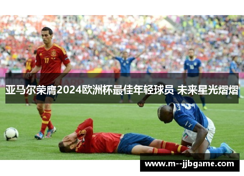 亚马尔荣膺2024欧洲杯最佳年轻球员 未来星光熠熠 亚马尔荣膺2024欧洲杯最佳年轻球员 未来星光熠熠