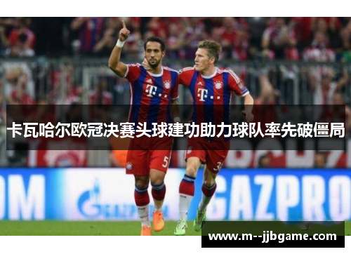 卡瓦哈尔欧冠决赛头球建功助力球队率先破僵局