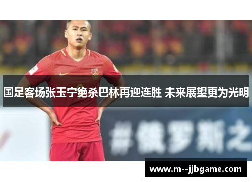 国足客场张玉宁绝杀巴林再迎连胜 未来展望更为光明