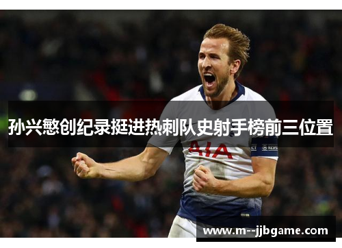 孙兴慜创纪录挺进热刺队史射手榜前三位置 孙兴慜创纪录挺进热刺队史射手榜前三位置