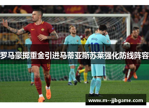 罗马豪掷重金引进马蒂亚斯苏莱强化防线阵容