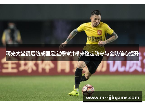 蒋光太坐镇后防成国足定海神针带来稳定防守与全队信心提升