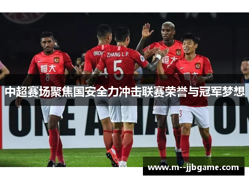 中超赛场聚焦国安全力冲击联赛荣誉与冠军梦想