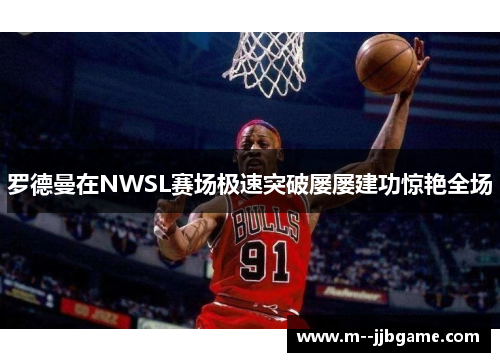 罗德曼在NWSL赛场极速突破屡屡建功惊艳全场 罗德曼在NWSL赛场极速突破屡屡建功惊艳全场