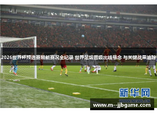 2026世界杯预选赛最新赛况全纪录 世界足坛晋级出线悬念 与关键战果追踪 2026世界杯预选赛最新赛况全纪录 世界足坛晋级出线悬念 与关键战果追踪