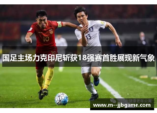 国足主场力克印尼斩获18强赛首胜展现新气象