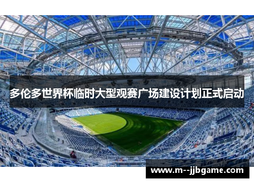 多伦多世界杯临时大型观赛广场建设计划正式启动 多伦多世界杯临时大型观赛广场建设计划正式启动