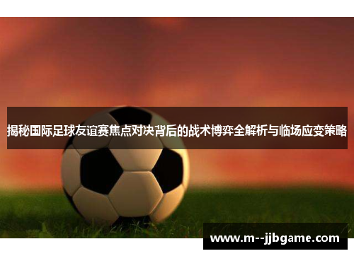 揭秘国际足球友谊赛焦点对决背后的战术博弈全解析与临场应变策略